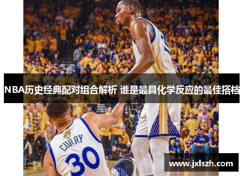 NBA历史经典配对组合解析 谁是最具化学反应的最佳搭档